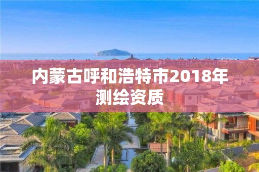 内蒙古呼和浩特市2018年测绘资质