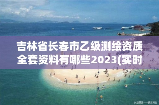 吉林省长春市乙级测绘资质全套资料有哪些2023(实时/更新中)