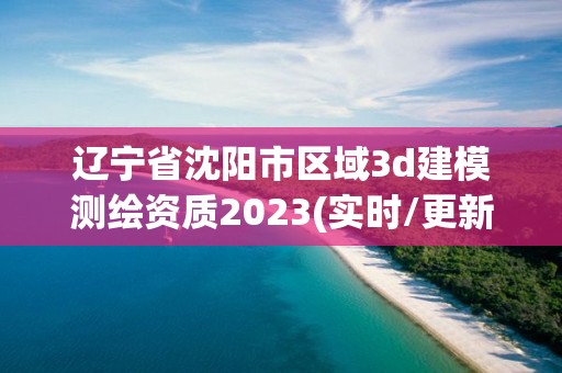 辽宁省沈阳市区域3d建模测绘资质2023(实时/更新中)