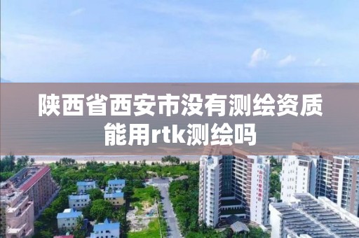 陕西省西安市没有测绘资质能用rtk测绘吗