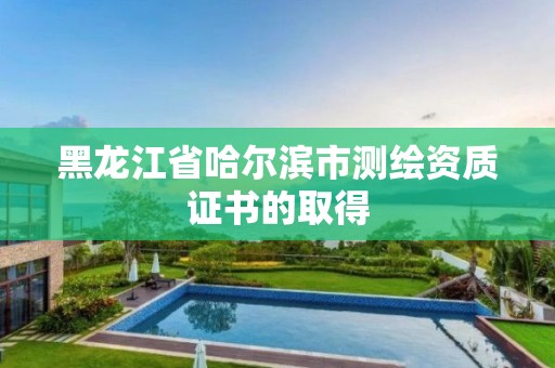 黑龙江省哈尔滨市测绘资质证书的取得