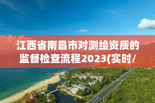 江西省南昌市对测绘资质的监督检查流程2023(实时/更新中)