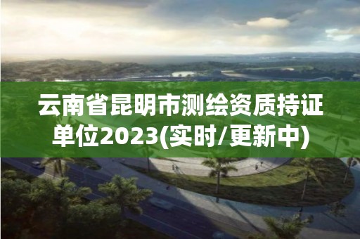 云南省昆明市测绘资质持证单位2023(实时/更新中)