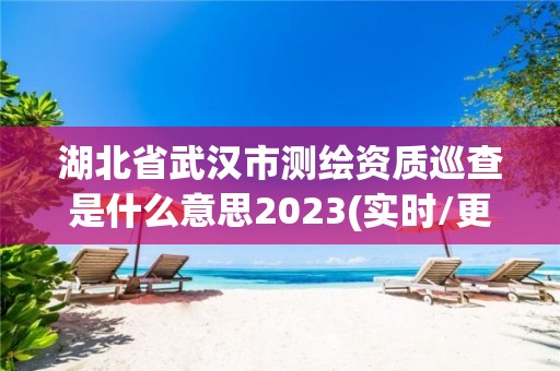 湖北省武汉市测绘资质巡查是什么意思2023(实时/更新中)