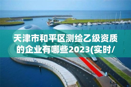 天津市和平区测绘乙级资质的企业有哪些2023(实时/更新中)