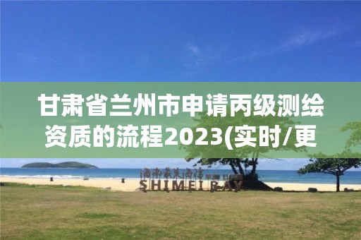 甘肃省兰州市申请丙级测绘资质的流程2023(实时/更新中)