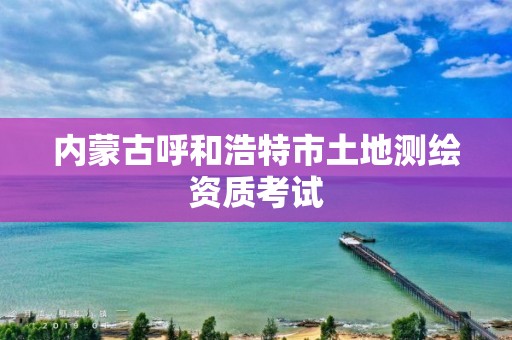 内蒙古呼和浩特市土地测绘资质考试