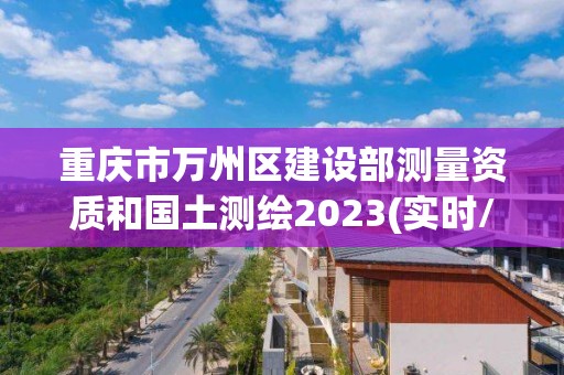 重庆市万州区建设部测量资质和国土测绘2023(实时/更新中)