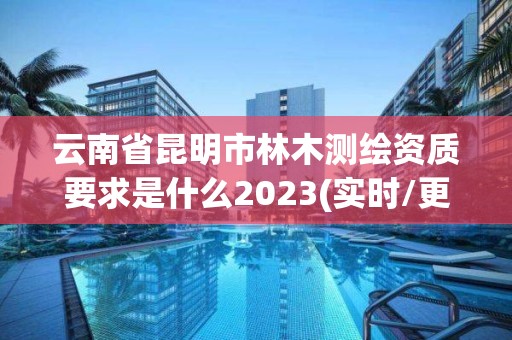 云南省昆明市林木测绘资质要求是什么2023(实时/更新中)