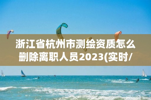 浙江省杭州市测绘资质怎么删除离职人员2023(实时/更新中)