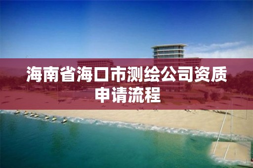 海南省海口市测绘公司资质申请流程