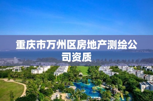 重庆市万州区房地产测绘公司资质