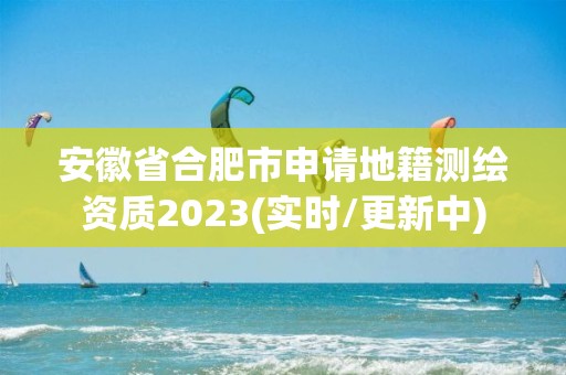 安徽省合肥市申请地籍测绘资质2023(实时/更新中)