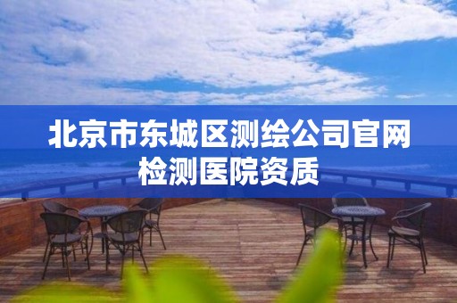 北京市东城区测绘公司官网检测医院资质