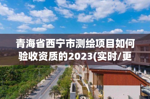 青海省西宁市测绘项目如何验收资质的2023(实时/更新中)