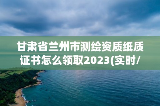 甘肃省兰州市测绘资质纸质证书怎么领取2023(实时/更新中)