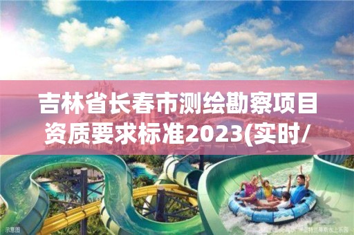 吉林省长春市测绘勘察项目资质要求标准2023(实时/更新中)