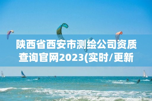 陕西省西安市测绘公司资质查询官网2023(实时/更新中)