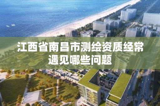 江西省南昌市测绘资质经常遇见哪些问题