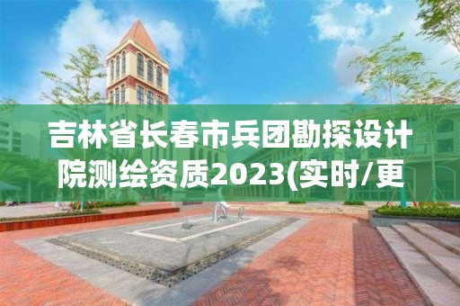 吉林省长春市兵团勘探设计院测绘资质2023(实时/更新中)