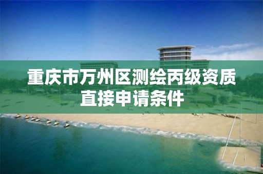 重庆市万州区测绘丙级资质直接申请条件