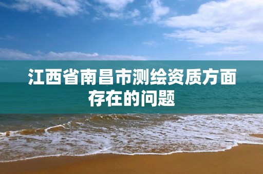 江西省南昌市测绘资质方面存在的问题