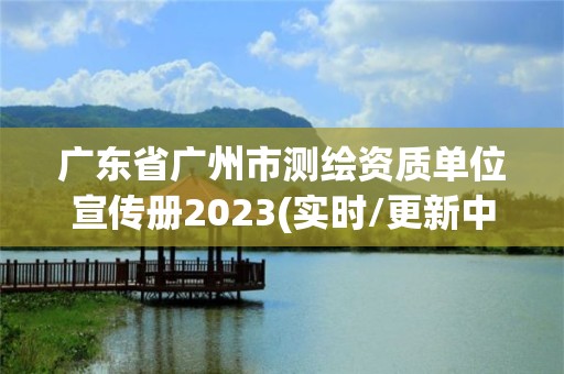 广东省广州市测绘资质单位宣传册2023(实时/更新中)