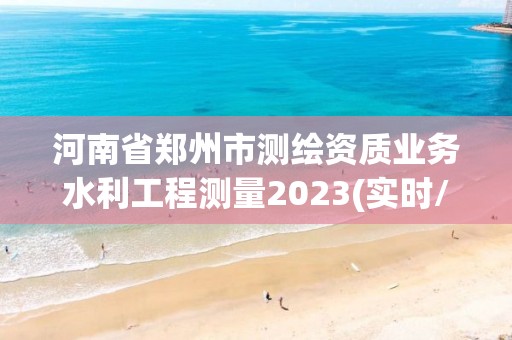 河南省郑州市测绘资质业务水利工程测量2023(实时/更新中)