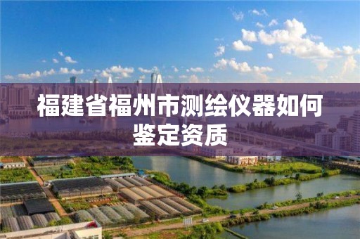 福建省福州市测绘仪器如何鉴定资质