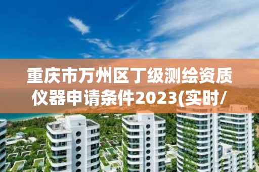 重庆市万州区丁级测绘资质仪器申请条件2023(实时/更新中)