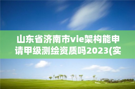 山东省济南市vie架构能申请甲级测绘资质吗2023(实时/更新中)