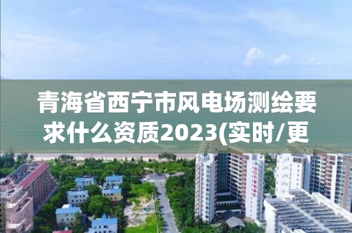 青海省西宁市风电场测绘要求什么资质2023(实时/更新中)