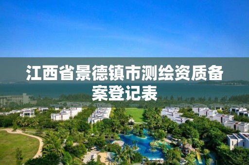 江西省景德镇市测绘资质备案登记表