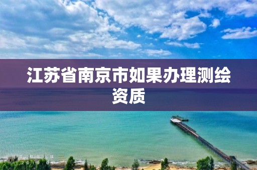 江苏省南京市如果办理测绘资质