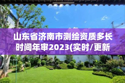 山东省济南市测绘资质多长时间年审2023(实时/更新中)