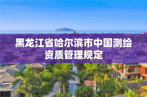 黑龙江省哈尔滨市中国测绘资质管理规定