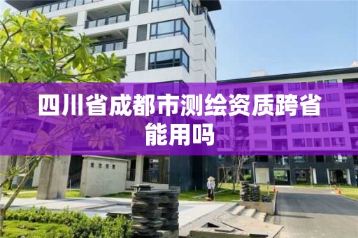 四川省成都市测绘资质跨省能用吗