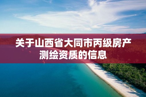 关于山西省大同市丙级房产测绘资质的信息