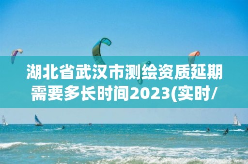 湖北省武汉市测绘资质延期需要多长时间2023(实时/更新中)