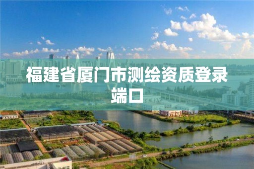 福建省厦门市测绘资质登录端口