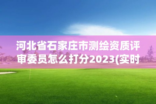 河北省石家庄市测绘资质评审委员怎么打分2023(实时/更新中)