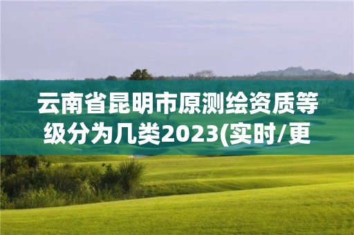 云南省昆明市原测绘资质等级分为几类2023(实时/更新中)