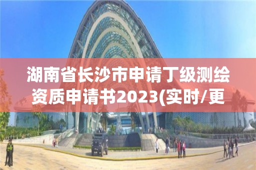 湖南省长沙市申请丁级测绘资质申请书2023(实时/更新中)