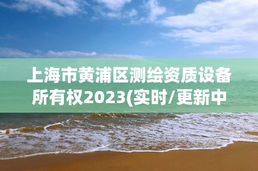 上海市黄浦区测绘资质设备所有权2023(实时/更新中)