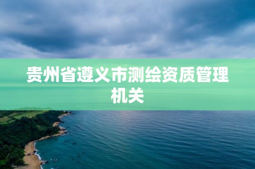 贵州省遵义市测绘资质管理机关