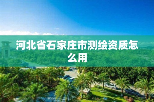 河北省石家庄市测绘资质怎么用