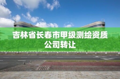 吉林省长春市甲级测绘资质公司转让