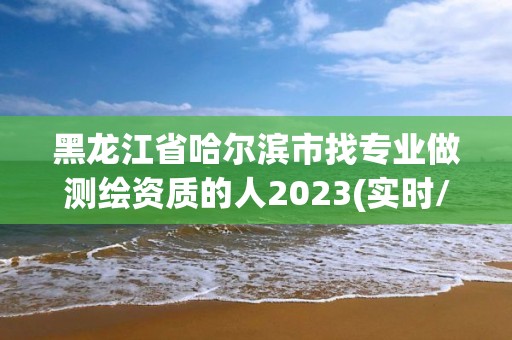 黑龙江省哈尔滨市找专业做测绘资质的人2023(实时/更新中)