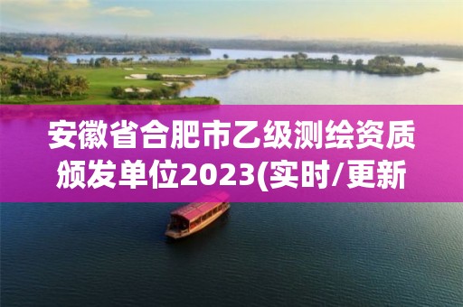 安徽省合肥市乙级测绘资质颁发单位2023(实时/更新中)