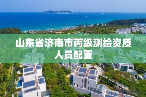 山东省济南市丙级测绘资质人员配置